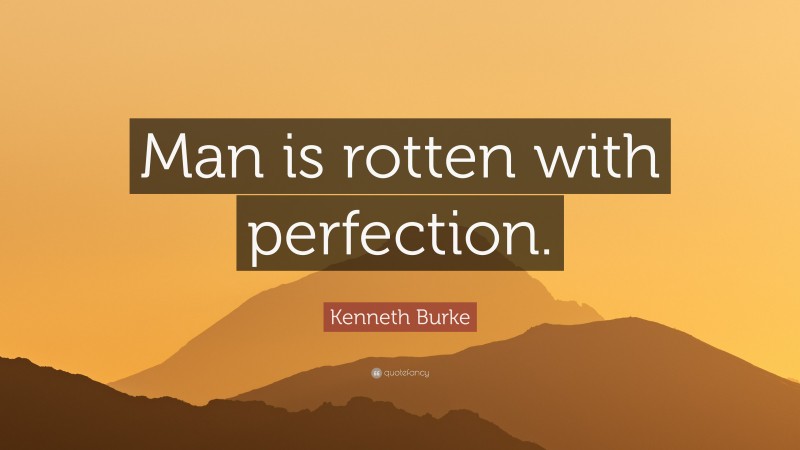 Kenneth Burke Quote: “Man is rotten with perfection.”