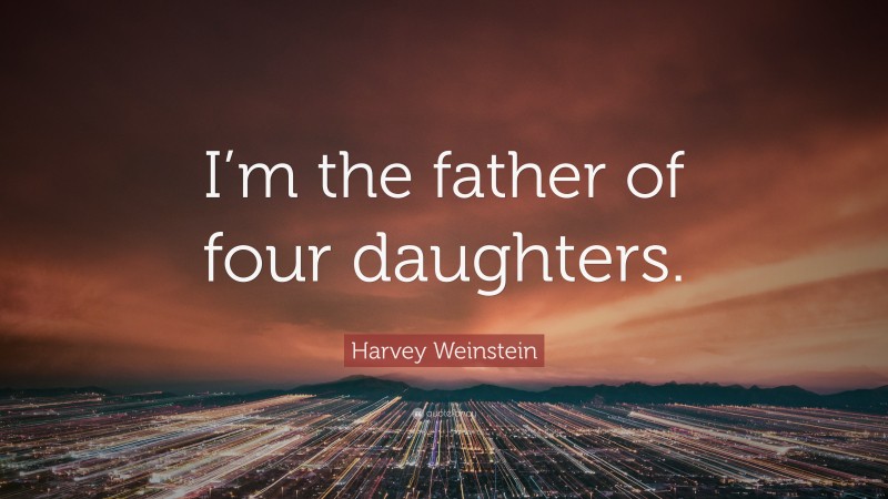 Harvey Weinstein Quote: “I’m the father of four daughters.”