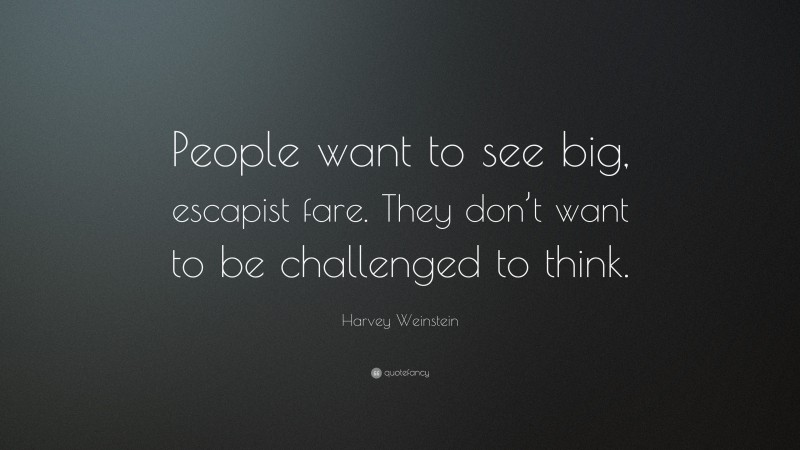 Harvey Weinstein Quote: “People want to see big, escapist fare. They don’t want to be challenged to think.”