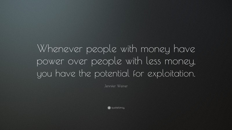 Jennifer Weiner Quote: “Whenever people with money have power over people with less money, you have the potential for exploitation.”