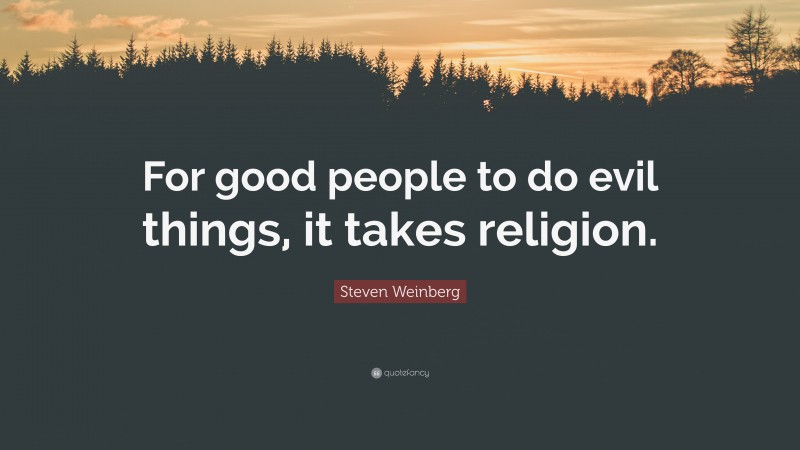 Steven Weinberg Quote: “For good people to do evil things, it takes religion.”