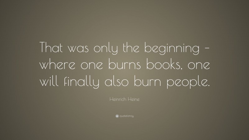 Heinrich Heine Quote: “That was only the beginning – where one burns books, one will finally also burn people.”