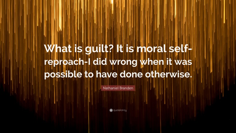 Nathaniel Branden Quote: “What is guilt? It is moral self-reproach-I did wrong when it was possible to have done otherwise.”