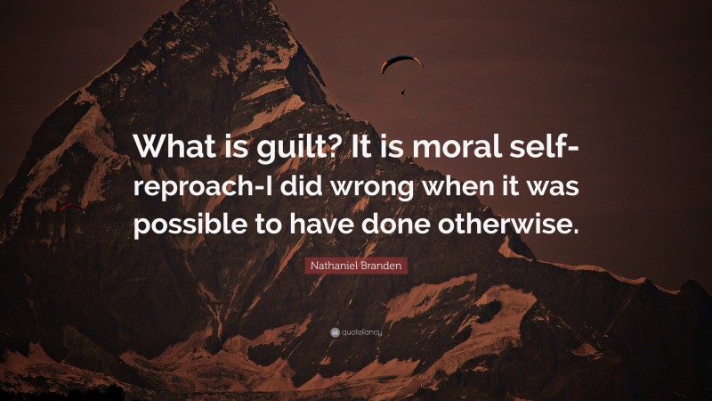 Nathaniel Branden Quote: “What is guilt? It is moral self-reproach-I did wrong when it was possible to have done otherwise.”