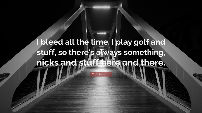 O. J. Simpson Quote: “I bleed all the time. I play golf and stuff, so there’s always something, nicks and stuff here and there.”