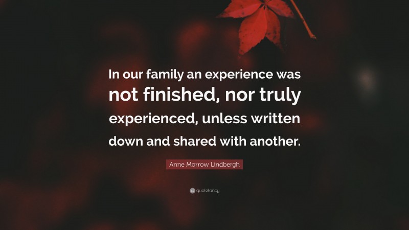 Anne Morrow Lindbergh Quote: “In our family an experience was not finished, nor truly experienced, unless written down and shared with another.”