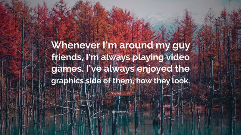 Sophia Bush Quote: “Whenever I’m around my guy friends, I’m always playing video games. I’ve always enjoyed the graphics side of them, how they look.”