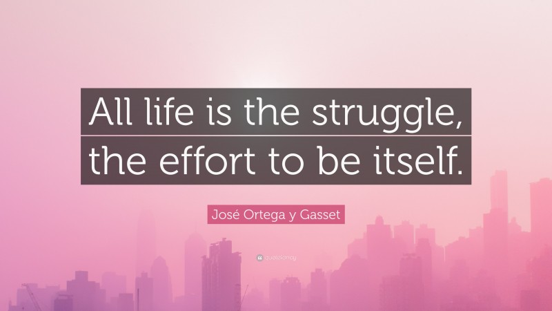 José Ortega y Gasset Quote: “All life is the struggle, the effort to be itself.”