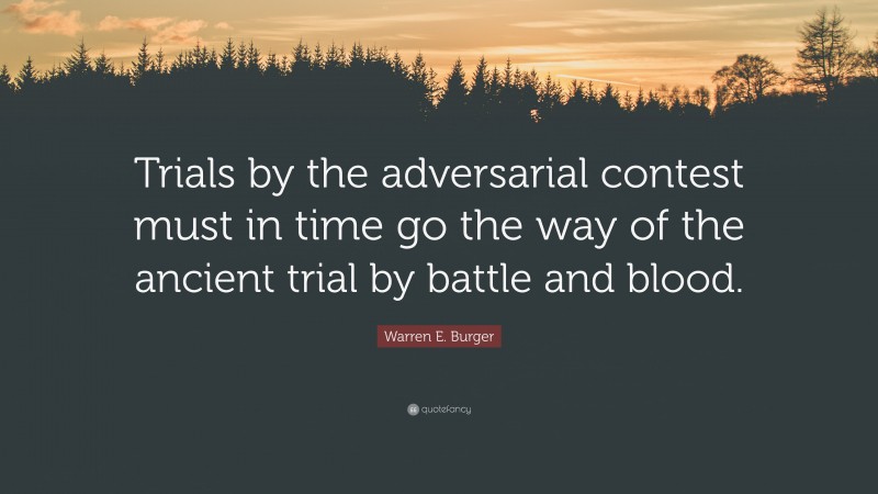 Warren E. Burger Quote: “Trials by the adversarial contest must in time go the way of the ancient trial by battle and blood.”