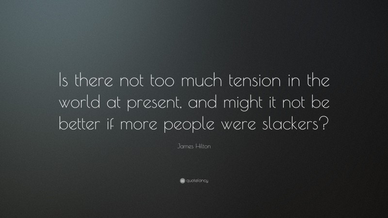 James Hilton Quote: “Is there not too much tension in the world at present, and might it not be better if more people were slackers?”
