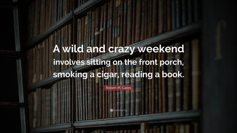 Robert M. Gates Quote: “A wild and crazy weekend involves sitting on the front porch, smoking a cigar, reading a book.”