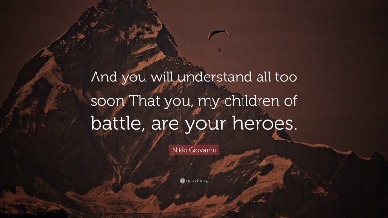 Nikki Giovanni Quote: “And you will understand all too soon That you, my children of battle, are your heroes.”