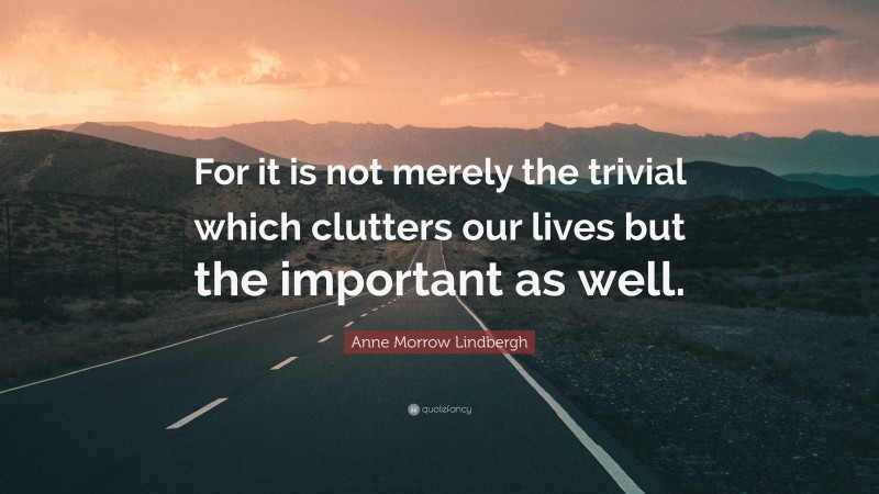 Anne Morrow Lindbergh Quote: “For it is not merely the trivial which clutters our lives but the important as well.”