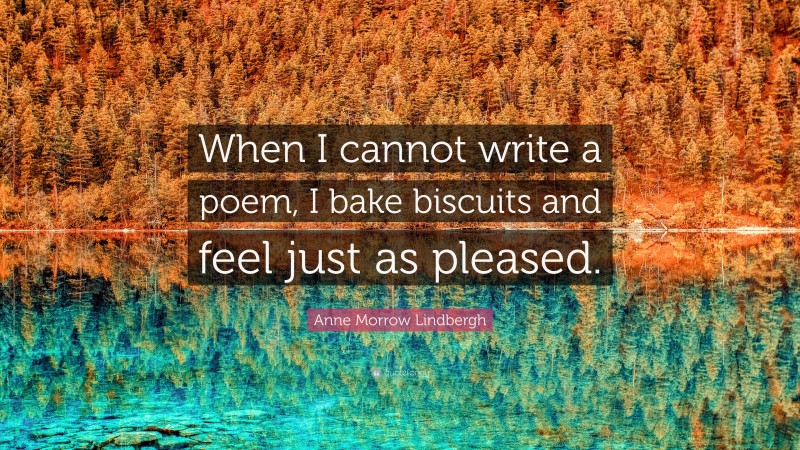 Anne Morrow Lindbergh Quote: “When I cannot write a poem, I bake biscuits and feel just as pleased.”