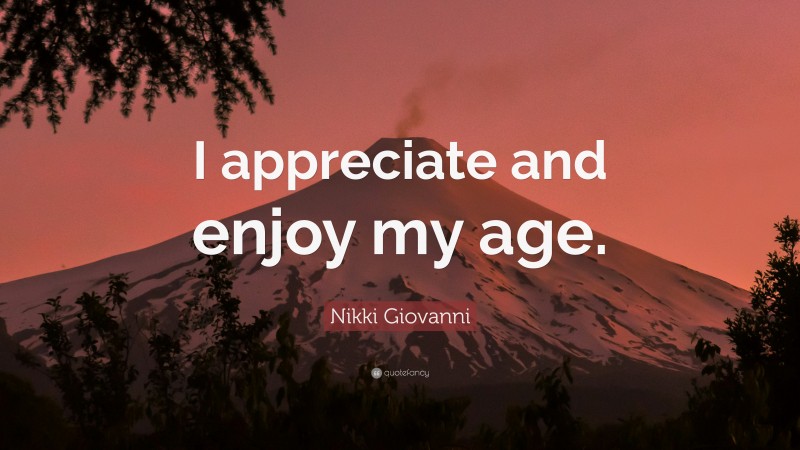 Nikki Giovanni Quote: “I appreciate and enjoy my age.”