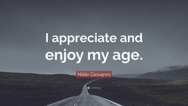 Nikki Giovanni Quote: “I appreciate and enjoy my age.”
