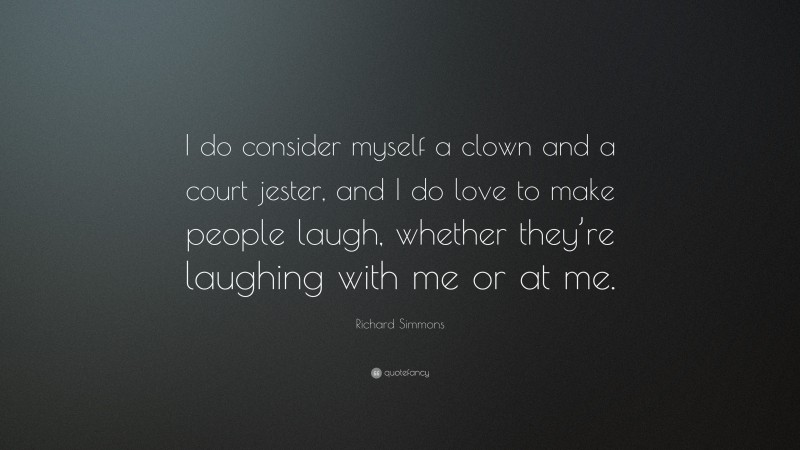 Richard Simmons Quote: “I do consider myself a clown and a court jester, and I do love to make people laugh, whether they’re laughing with me or at me.”