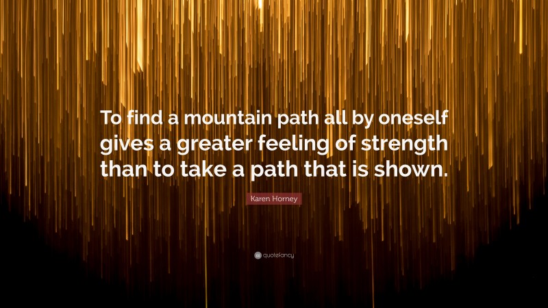 Karen Horney Quote: “To find a mountain path all by oneself gives a greater feeling of strength than to take a path that is shown.”
