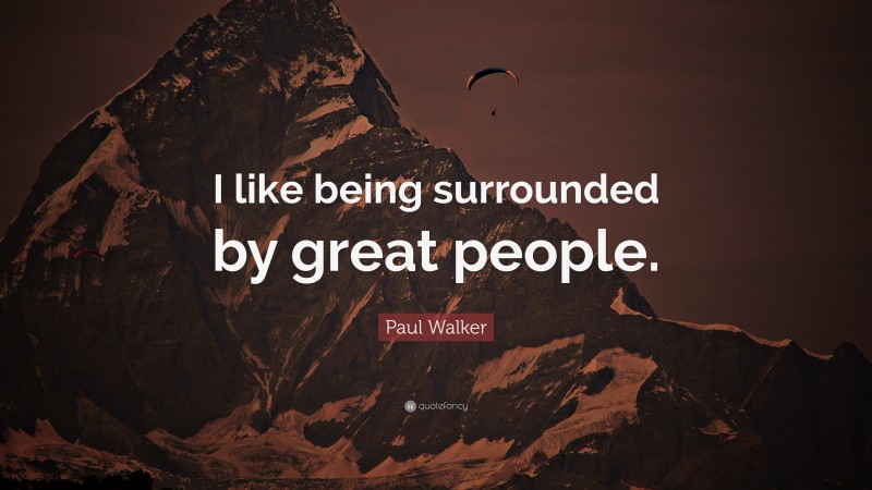 Paul Walker Quote: “I like being surrounded by great people.”