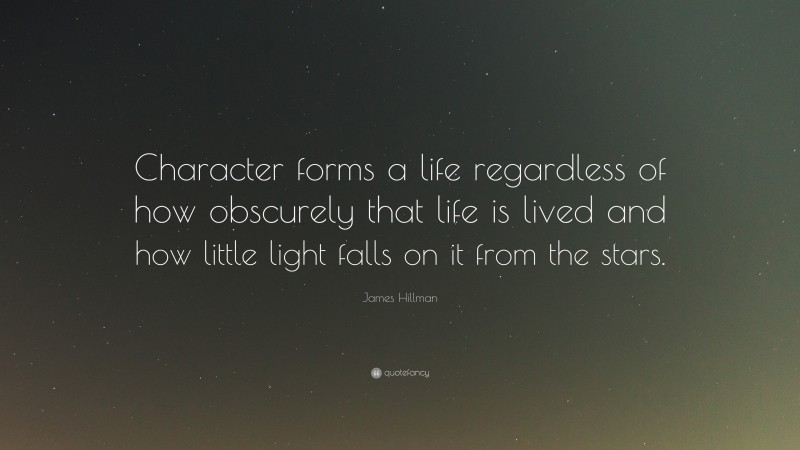 James Hillman Quote: “Character forms a life regardless of how obscurely that life is lived and how little light falls on it from the stars.”