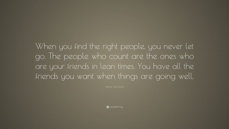 James Lee Burke Quote: “When you find the right people, you never let go. The people who count are the ones who are your friends in lean times. You have all the friends you want when things are going well.”