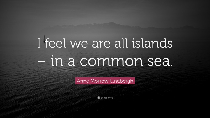 Anne Morrow Lindbergh Quote: “I feel we are all islands – in a common sea.”