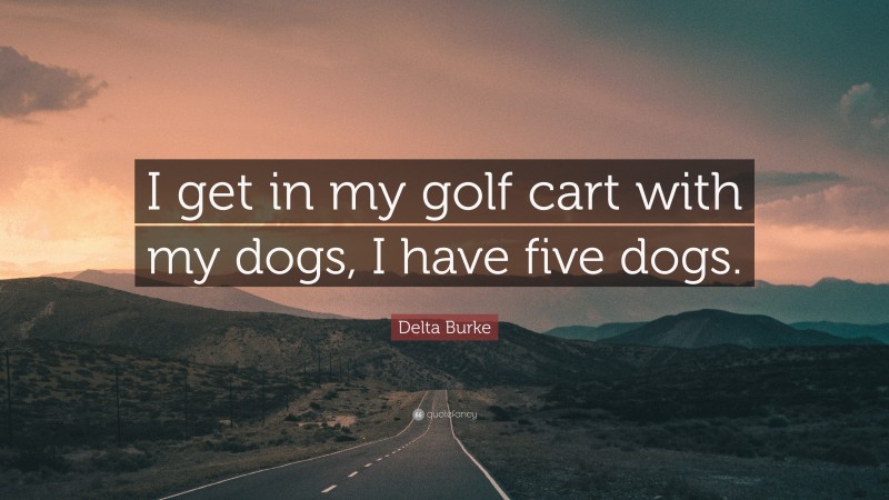 Delta Burke Quote: “I get in my golf cart with my dogs, I have five dogs.”