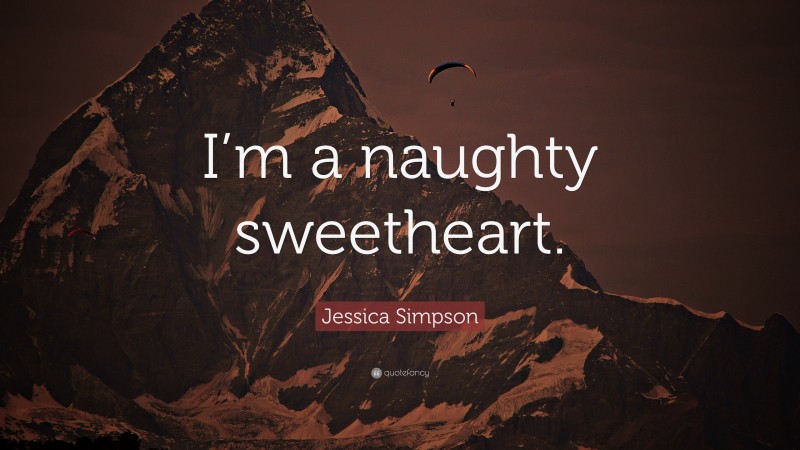 Jessica Simpson Quote: “I’m a naughty sweetheart.”