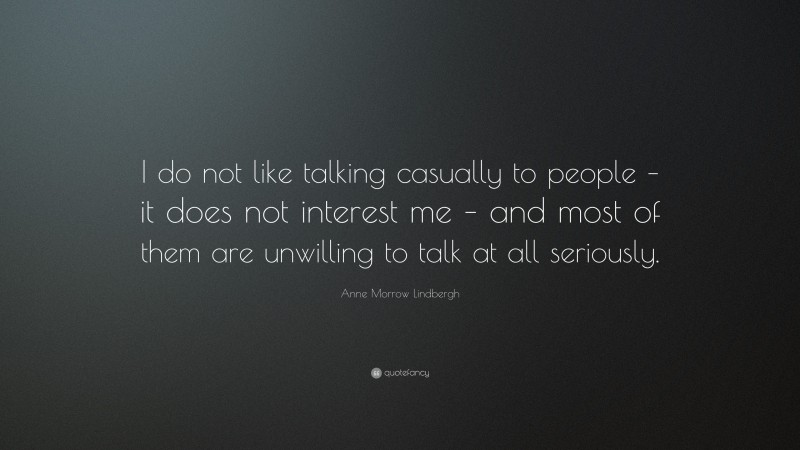 Anne Morrow Lindbergh Quote: “I do not like talking casually to people – it does not interest me – and most of them are unwilling to talk at all seriously.”