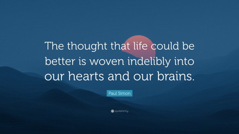 Paul Simon Quote: “The thought that life could be better is woven indelibly into our hearts and our brains.”