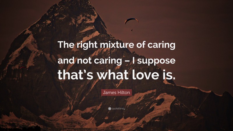 James Hilton Quote: “The right mixture of caring and not caring – I suppose that’s what love is.”