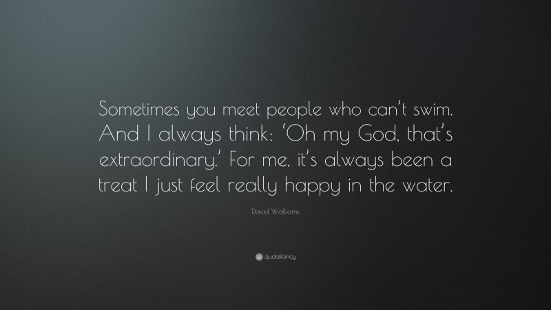 David Walliams Quote: “Sometimes you meet people who can’t swim. And I always think: ‘Oh my God, that’s extraordinary.’ For me, it’s always been a treat I just feel really happy in the water.”