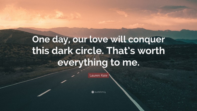 Lauren Kate Quote: “One day, our love will conquer this dark circle. That’s worth everything to me.”