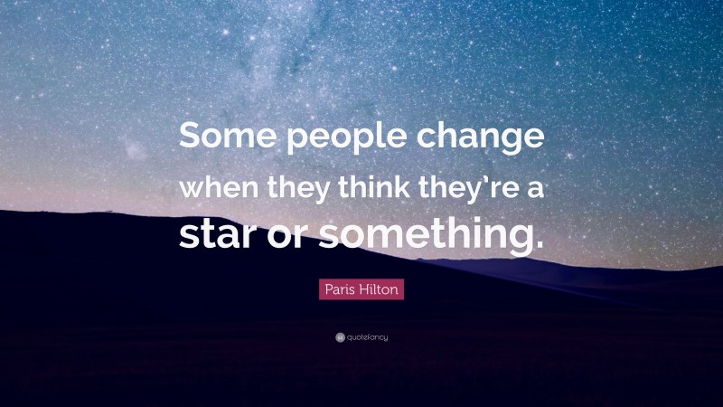 Paris Hilton Quote: “Some people change when they think they’re a star or something.”