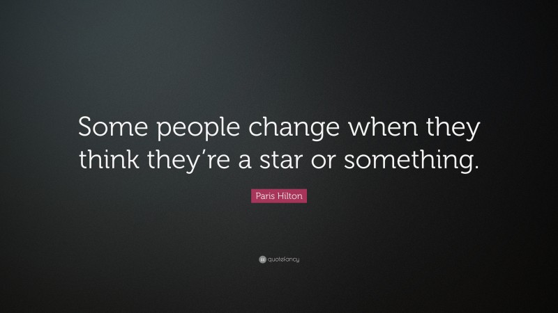Paris Hilton Quote: “Some people change when they think they’re a star or something.”