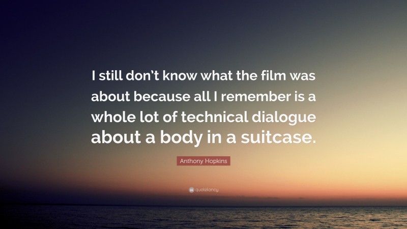 Anthony Hopkins Quote: “I still don’t know what the film was about because all I remember is a whole lot of technical dialogue about a body in a suitcase.”