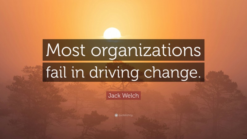 Jack Welch Quote: “Most organizations fail in driving change.”
