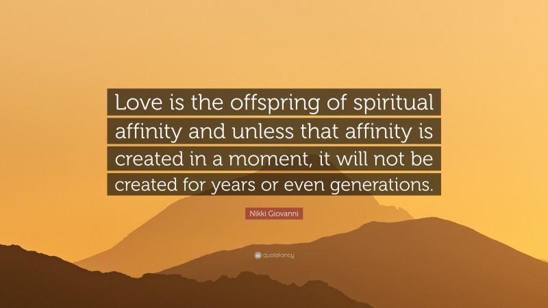 Nikki Giovanni Quote: “Love is the offspring of spiritual affinity and unless that affinity is created in a moment, it will not be created for years or even generations.”