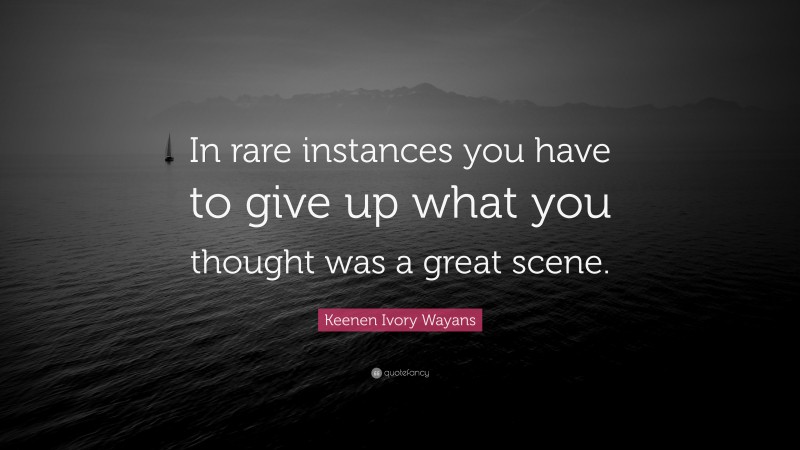 Keenen Ivory Wayans Quote: “In rare instances you have to give up what you thought was a great scene.”