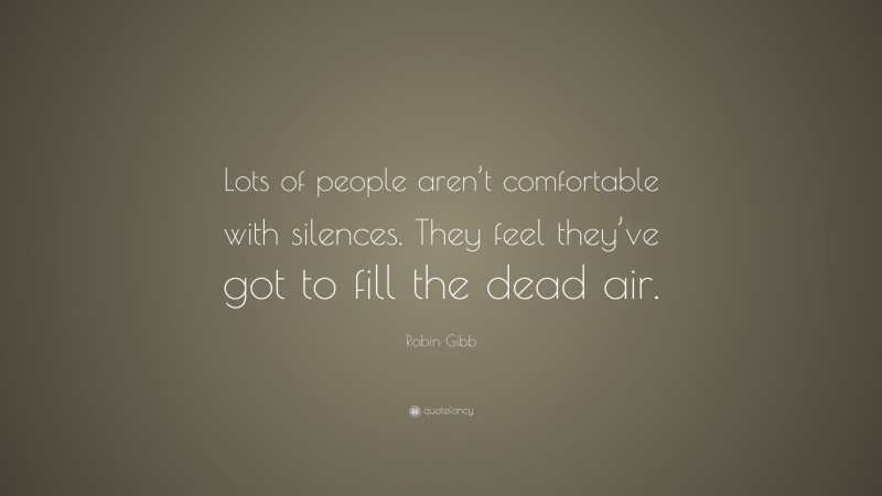 Robin Gibb Quote: “Lots of people aren’t comfortable with silences. They feel they’ve got to fill the dead air.”