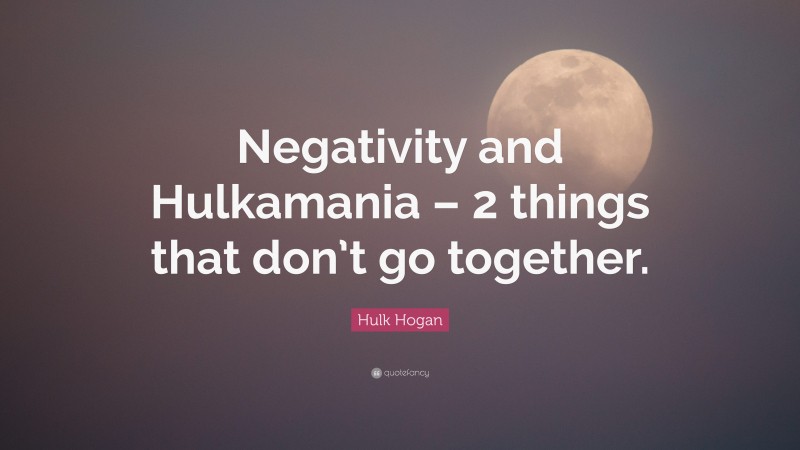 Hulk Hogan Quote: “Negativity and Hulkamania – 2 things that don’t go together.”