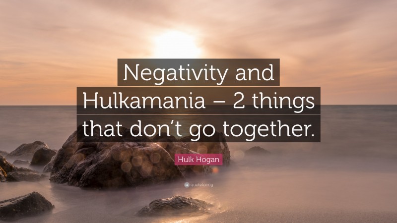 Hulk Hogan Quote: “Negativity and Hulkamania – 2 things that don’t go together.”