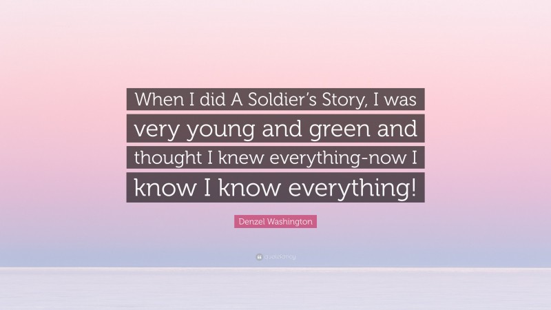 Denzel Washington Quote: “When I did A Soldier’s Story, I was very young and green and thought I knew everything-now I know I know everything!”