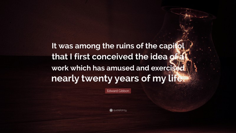 Edward Gibbon Quote: “It was among the ruins of the capitol that I first conceived the idea of a work which has amused and exercised nearly twenty years of my life.”