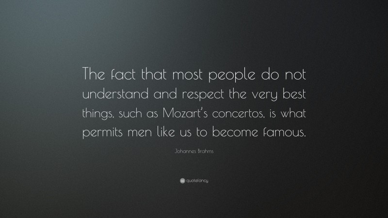 Johannes Brahms Quote: “The fact that most people do not understand and respect the very best things, such as Mozart’s concertos, is what permits men like us to become famous.”
