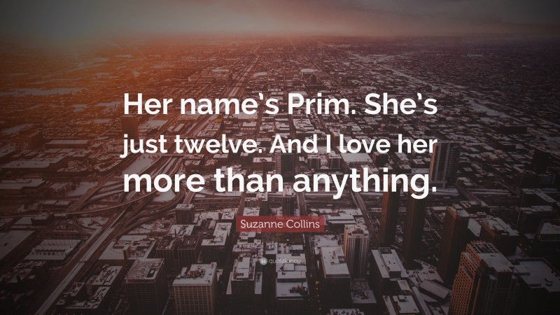 Suzanne Collins Quote: “Her name’s Prim. She’s just twelve. And I love her more than anything.”