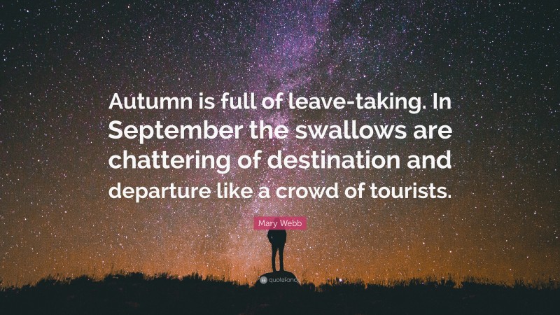 Mary Webb Quote: “Autumn is full of leave-taking. In September the swallows are chattering of destination and departure like a crowd of tourists.”