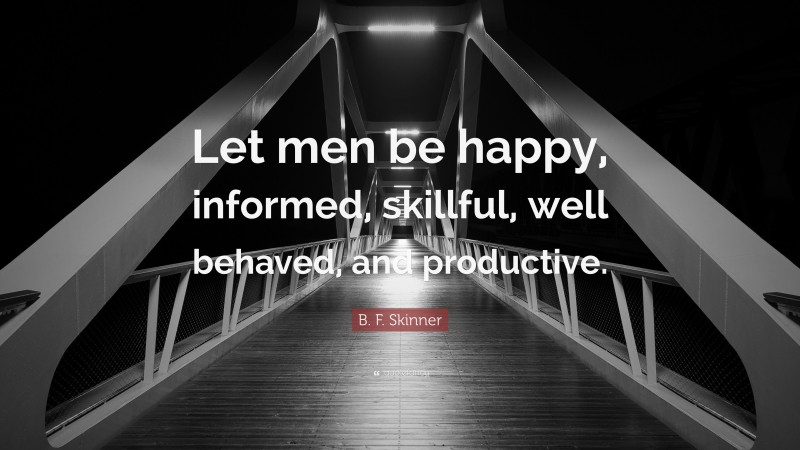 B. F. Skinner Quote: “Let men be happy, informed, skillful, well behaved, and productive.”