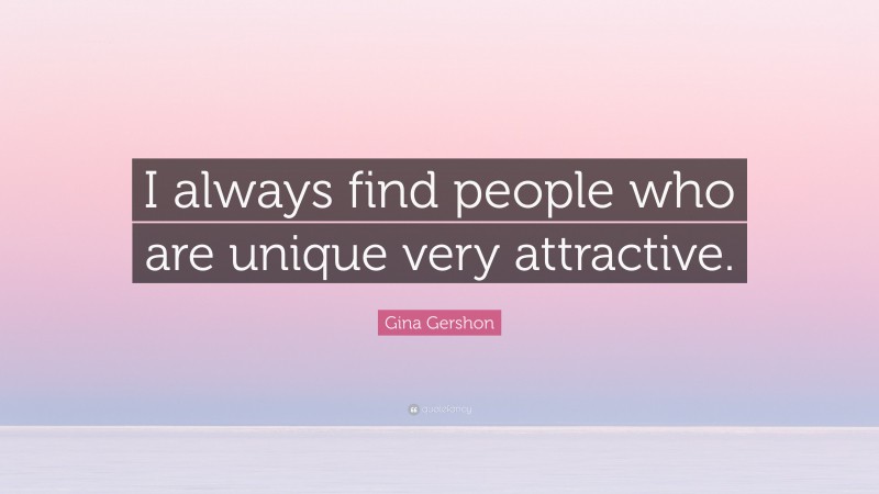 Gina Gershon Quote: “I always find people who are unique very attractive.”