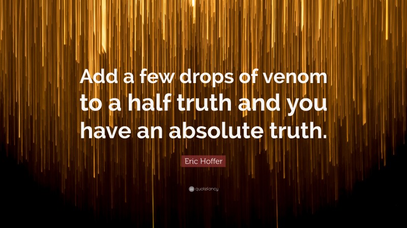 Eric Hoffer Quote: “Add a few drops of venom to a half truth and you have an absolute truth.”
